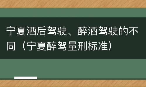 宁夏酒后驾驶、醉酒驾驶的不同（宁夏醉驾量刑标准）