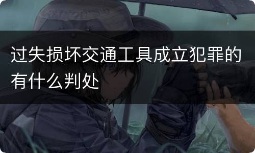 过失损坏交通工具成立犯罪的有什么判处