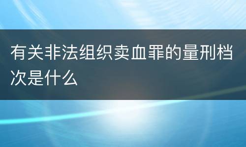 有关非法组织卖血罪的量刑档次是什么