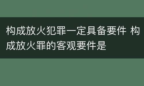 构成放火犯罪一定具备要件 构成放火罪的客观要件是