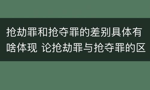 抢劫罪和抢夺罪的差别具体有啥体现 论抢劫罪与抢夺罪的区别