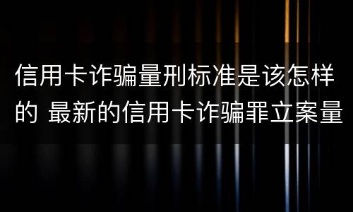 信用卡诈骗量刑标准是该怎样的 最新的信用卡诈骗罪立案量刑标准