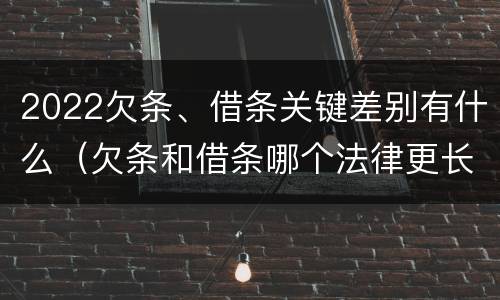 2022欠条、借条关键差别有什么（欠条和借条哪个法律更长）