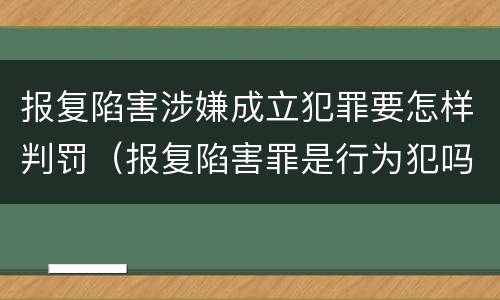 报复陷害涉嫌成立犯罪要怎样判罚（报复陷害罪是行为犯吗）