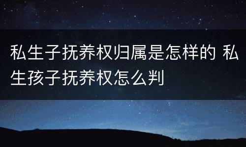私生子抚养权归属是怎样的 私生孩子抚养权怎么判