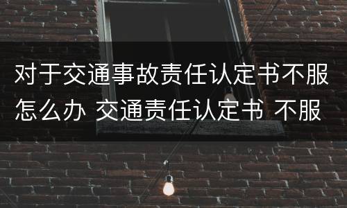 对于交通事故责任认定书不服怎么办 交通责任认定书 不服