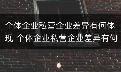个体企业私营企业差异有何体现 个体企业私营企业差异有何体现和影响