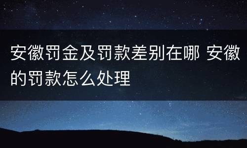 安徽罚金及罚款差别在哪 安徽的罚款怎么处理