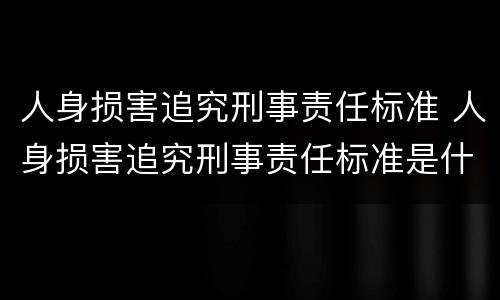 人身损害追究刑事责任标准 人身损害追究刑事责任标准是什么