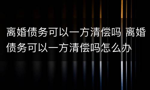 离婚债务可以一方清偿吗 离婚债务可以一方清偿吗怎么办