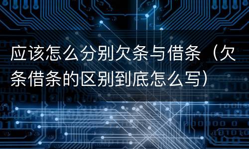 应该怎么分别欠条与借条（欠条借条的区别到底怎么写）