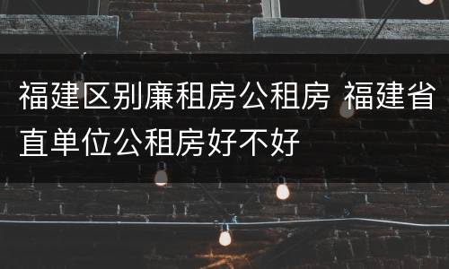 福建区别廉租房公租房 福建省直单位公租房好不好