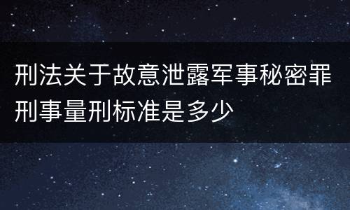 刑法关于故意泄露军事秘密罪刑事量刑标准是多少
