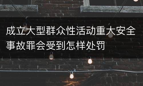 成立大型群众性活动重大安全事故罪会受到怎样处罚