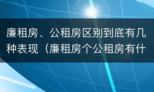 廉租房、公租房区别到底有几种表现（廉租房个公租房有什么区别）