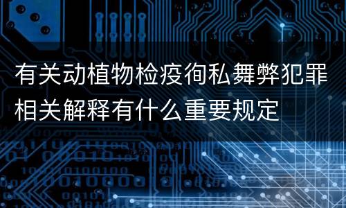 有关动植物检疫徇私舞弊犯罪相关解释有什么重要规定