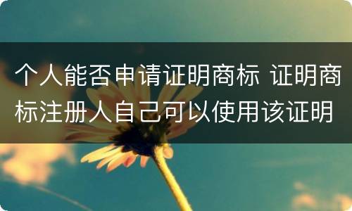 个人能否申请证明商标 证明商标注册人自己可以使用该证明商标吗