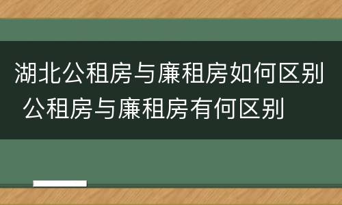 湖北公租房与廉租房如何区别 公租房与廉租房有何区别