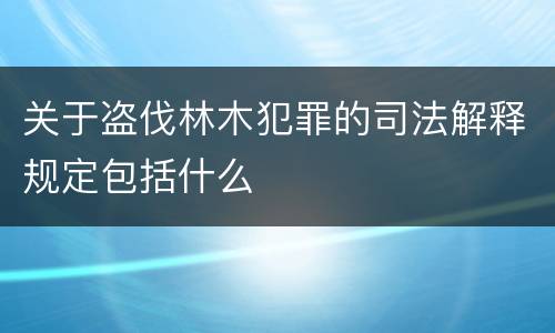 关于盗伐林木犯罪的司法解释规定包括什么