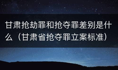 甘肃抢劫罪和抢夺罪差别是什么（甘肃省抢夺罪立案标准）