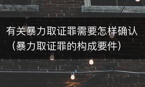 有关暴力取证罪需要怎样确认（暴力取证罪的构成要件）