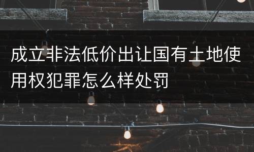 成立非法低价出让国有土地使用权犯罪怎么样处罚