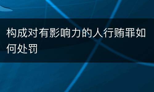 构成对有影响力的人行贿罪如何处罚