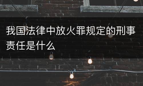 我国法律中放火罪规定的刑事责任是什么