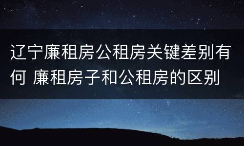 辽宁廉租房公租房关键差别有何 廉租房子和公租房的区别