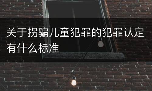 关于拐骗儿童犯罪的犯罪认定有什么标准