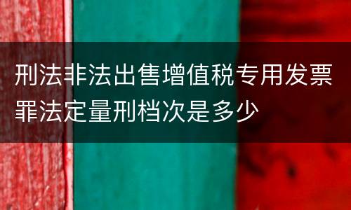 刑法非法出售增值税专用发票罪法定量刑档次是多少