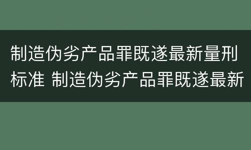 制造伪劣产品罪既遂最新量刑标准 制造伪劣产品罪既遂最新量刑标准是多少