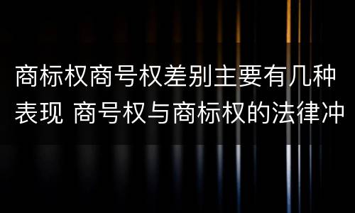 商标权商号权差别主要有几种表现 商号权与商标权的法律冲突与解决