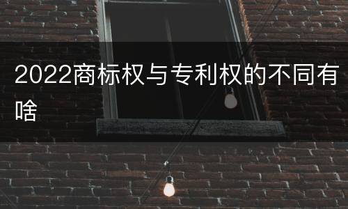 2022商标权与专利权的不同有啥