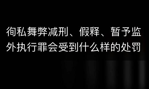 徇私舞弊减刑、假释、暂予监外执行罪会受到什么样的处罚