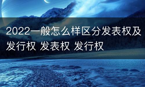 2022一般怎么样区分发表权及发行权 发表权 发行权
