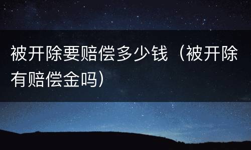 被开除要赔偿多少钱（被开除有赔偿金吗）