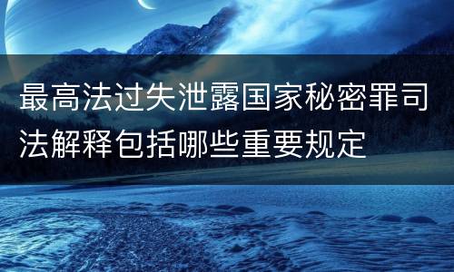 最高法过失泄露国家秘密罪司法解释包括哪些重要规定