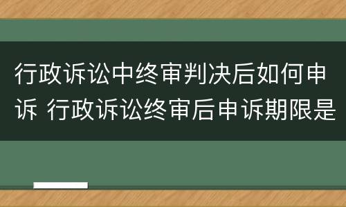行政诉讼中终审判决后如何申诉 行政诉讼终审后申诉期限是多少