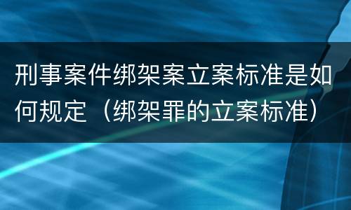 刑事案件绑架案立案标准是如何规定（绑架罪的立案标准）