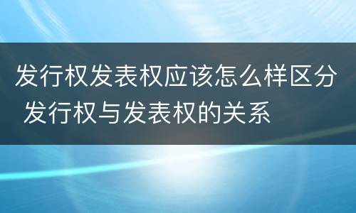 发行权发表权应该怎么样区分 发行权与发表权的关系