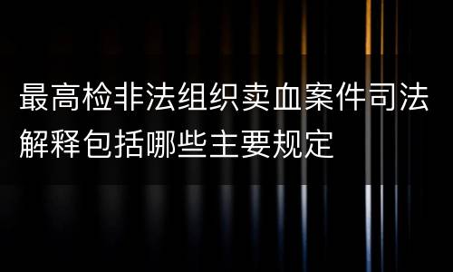最高检非法组织卖血案件司法解释包括哪些主要规定