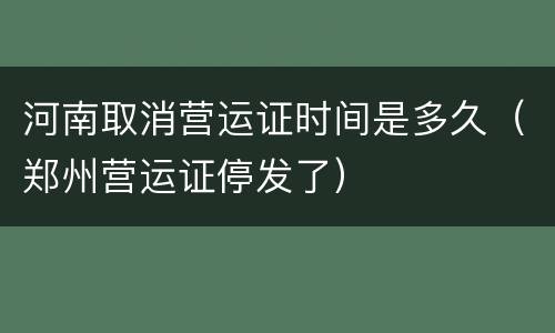 河南取消营运证时间是多久（郑州营运证停发了）