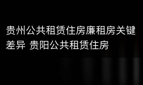 贵州公共租赁住房廉租房关键差异 贵阳公共租赁住房