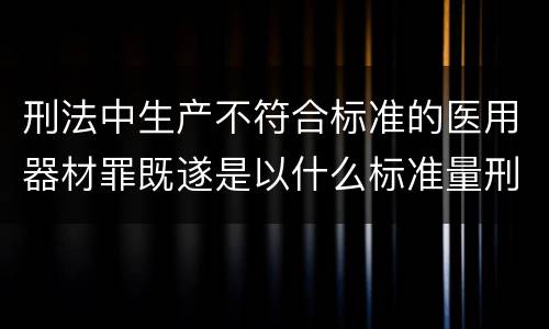 刑法中生产不符合标准的医用器材罪既遂是以什么标准量刑的
