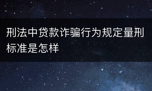 刑法中贷款诈骗行为规定量刑标准是怎样