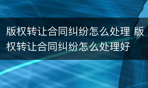 版权转让合同纠纷怎么处理 版权转让合同纠纷怎么处理好