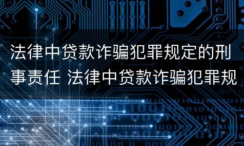 法律中贷款诈骗犯罪规定的刑事责任 法律中贷款诈骗犯罪规定的刑事责任是什么