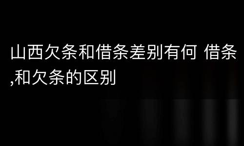 山西欠条和借条差别有何 借条,和欠条的区别