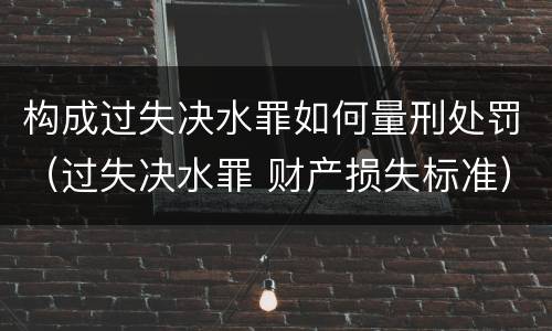 构成过失决水罪如何量刑处罚（过失决水罪 财产损失标准）